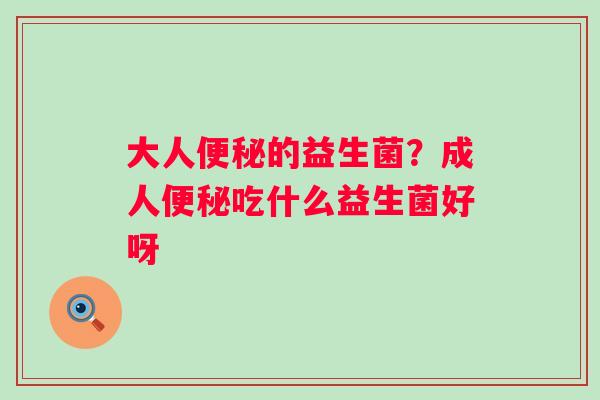 大人便秘的益生菌？成人便秘吃什么益生菌好呀
