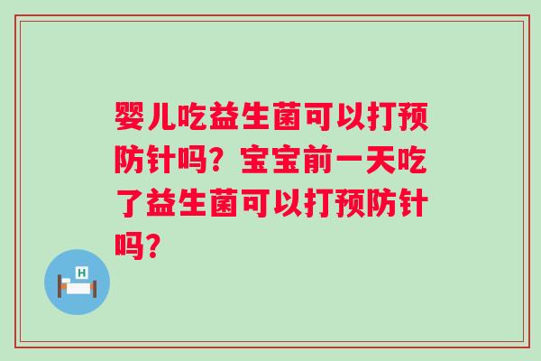 婴儿吃益生菌可以打预防针吗？宝宝前一天吃了益生菌可以打预防针吗？