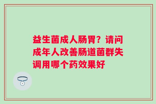 益生菌成人肠胃？请问成年人改善肠道菌群失调用哪个药效果好