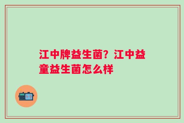江中牌益生菌？江中益童益生菌怎么样