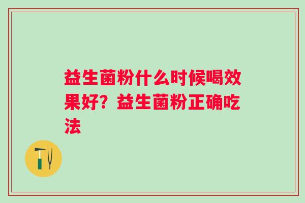 益生菌粉什么时候喝效果好？益生菌粉正确吃法