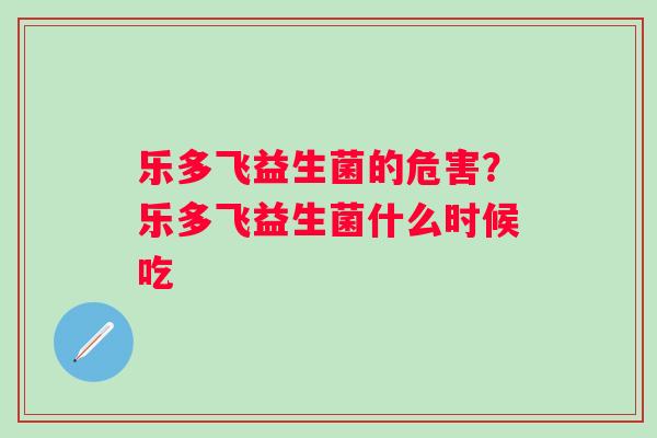乐多飞益生菌的危害？乐多飞益生菌什么时候吃