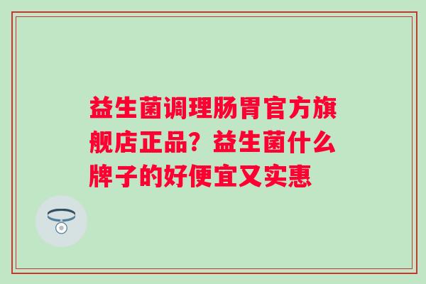 益生菌调理肠胃官方旗舰店正品？益生菌什么牌子的好便宜又实惠