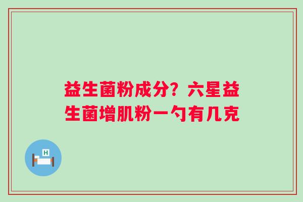 益生菌粉成分？六星益生菌增肌粉一勺有几克