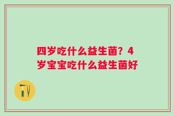 四岁吃什么益生菌？4岁宝宝吃什么益生菌好