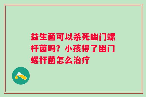 益生菌可以杀死幽门螺杆菌吗？小孩得了幽门螺杆菌怎么