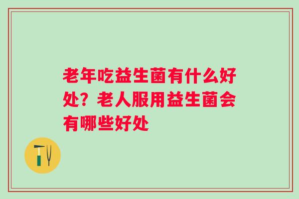 老年吃益生菌有什么好处？老人服用益生菌会有哪些好处