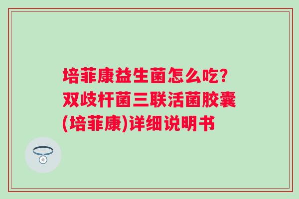 培菲康益生菌怎么吃？双歧杆菌三联活菌胶囊(培菲康)详细说明书