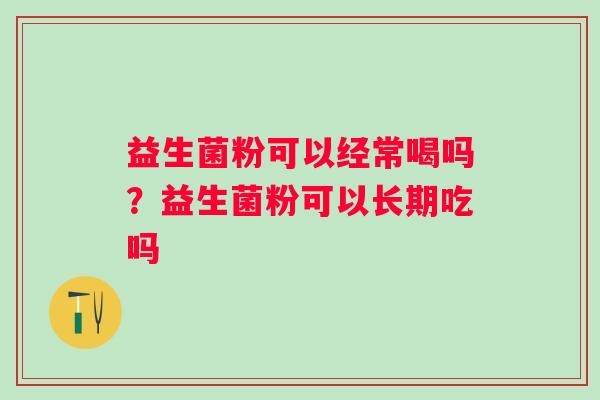 益生菌粉可以经常喝吗？益生菌粉可以长期吃吗