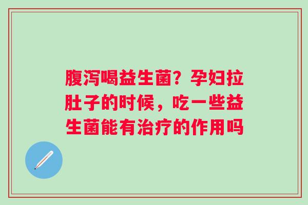 喝益生菌？孕妇拉肚子的时候，吃一些益生菌能有的作用吗