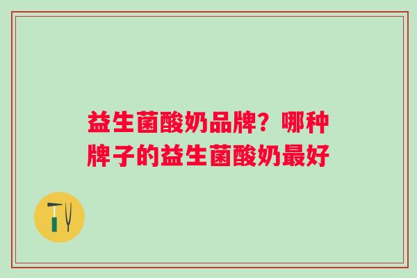 益生菌酸奶品牌？哪种牌子的益生菌酸奶好