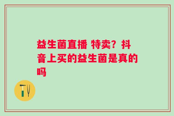 益生菌直播 特卖？抖音上买的益生菌是真的吗
