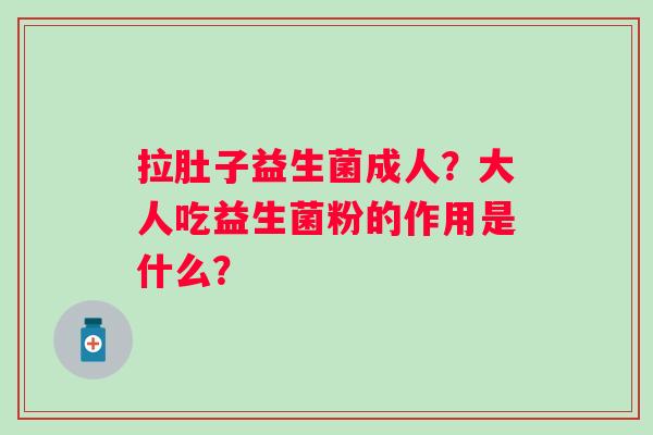 拉肚子益生菌成人?大人吃益生菌粉的作用是什么? 拉肚子益生菌成人?大人吃益生菌粉的作用是什么?