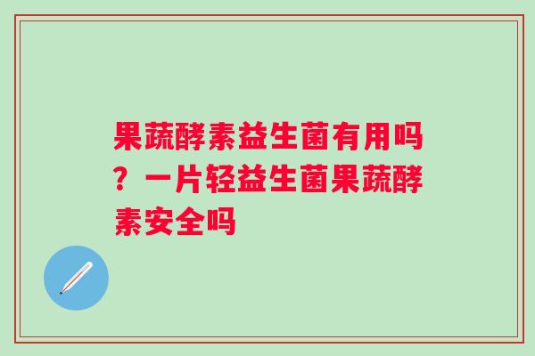 果蔬酵素益生菌有用吗？一片轻益生菌果蔬酵素安全吗