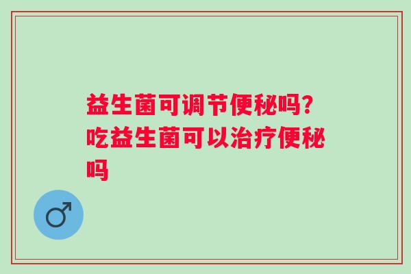 益生菌可调节吗？吃益生菌可以吗