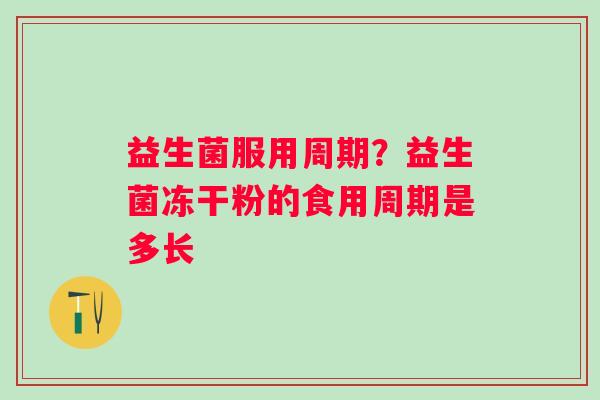益生菌服用周期？益生菌冻干粉的食用周期是多长