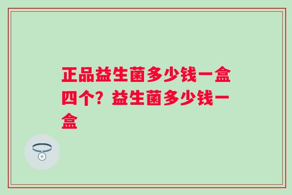 正品益生菌多少钱一盒四个？益生菌多少钱一盒