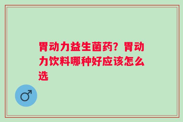 胃动力益生菌药？胃动力饮料哪种好应该怎么选