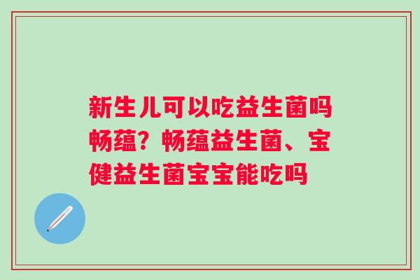 新生儿可以吃益生菌吗畅蕴？畅蕴益生菌、宝健益生菌宝宝能吃吗