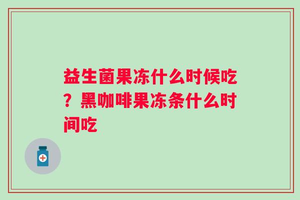 益生菌果冻什么时候吃？黑咖啡果冻条什么时间吃