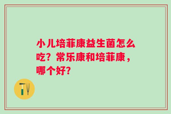 小儿培菲康益生菌怎么吃？常乐康和培菲康，哪个好？