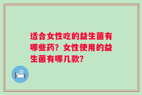 适合女性吃的益生菌有哪些药？女性使用的益生菌有哪几款？