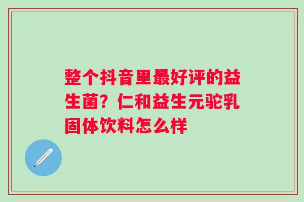 整个抖音里好评的益生菌？仁和益生元驼乳固体饮料怎么样