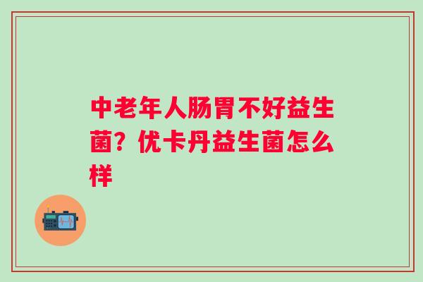 中老年人肠胃不好益生菌？优卡丹益生菌怎么样
