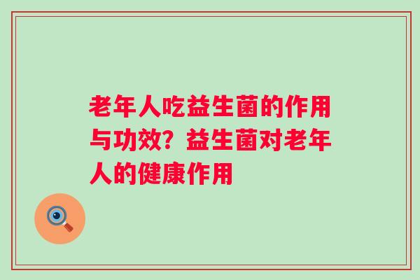 老年人吃益生菌的作用与功效？益生菌对老年人的健康作用