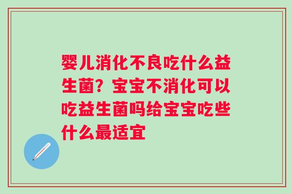 婴儿吃什么益生菌？宝宝不消化可以吃益生菌吗给宝宝吃些什么适宜