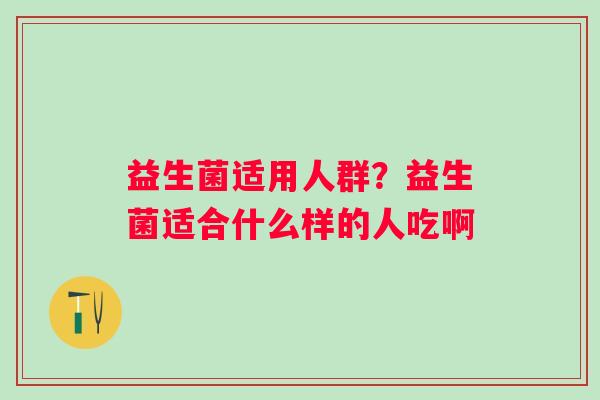 益生菌适用人群？益生菌适合什么样的人吃啊