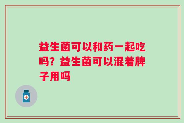 益生菌可以和药一起吃吗？益生菌可以混着牌子用吗