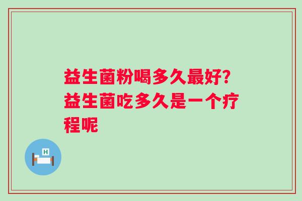 益生菌粉喝多久最好？益生菌吃多久是一个疗程呢
