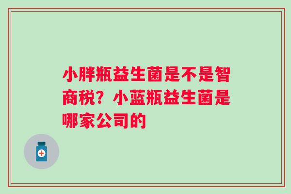 小胖瓶益生菌是不是智商税？小蓝瓶益生菌是哪家公司的