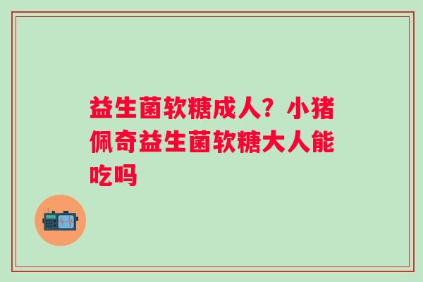 益生菌软糖成人?小猪佩奇益生菌软糖大人能吃吗 益生菌软糖成人?小猪佩奇益生菌软糖大人能吃吗