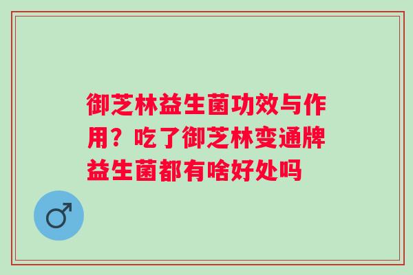 御芝林益生菌功效与作用？吃了御芝林变通牌益生菌都有啥好处吗 
