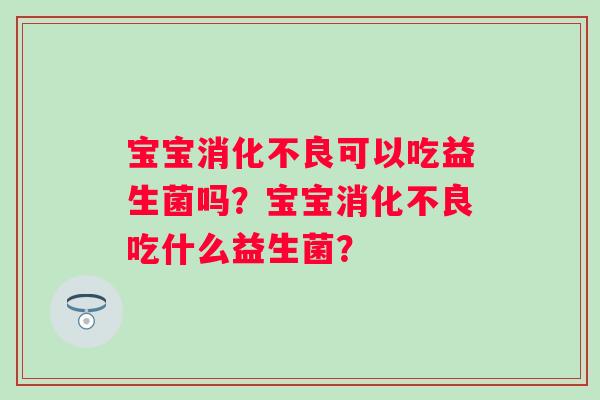 宝宝消化不良可以吃益生菌吗？宝宝消化不良吃什么益生菌？