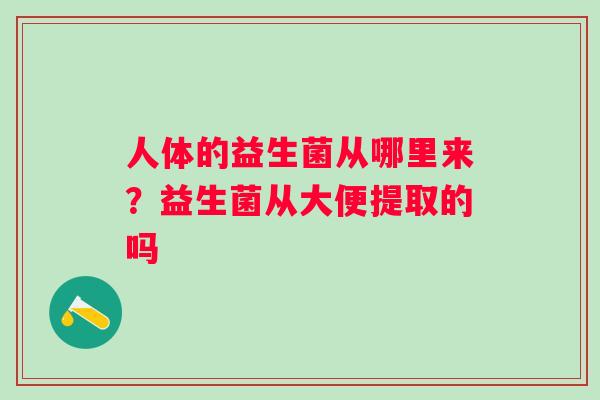 人体的益生菌从哪里来?益生菌从大便提取的吗 人体的益生菌从哪里来?益生菌从大便提取的吗