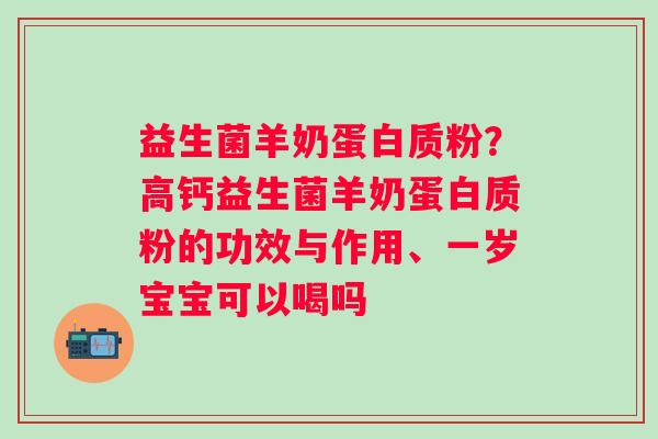 益生菌羊奶蛋白质粉？高钙益生菌羊奶蛋白质粉的功效与作用、一岁宝宝可以喝吗