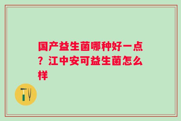 国产益生菌哪种好一点？江中安可益生菌怎么样