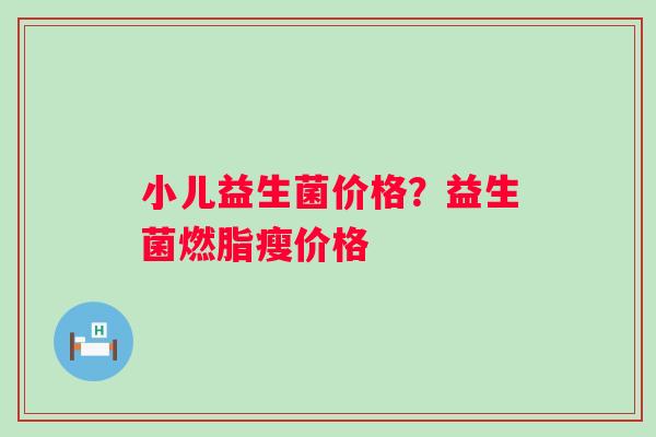 小儿益生菌价格？益生菌燃脂瘦价格