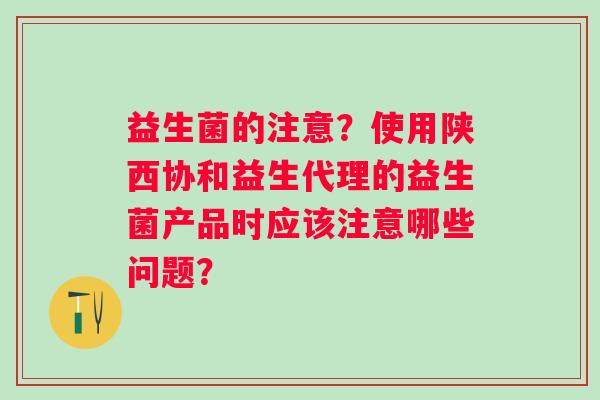 益生菌的注意？使用陕西协和益生代理的益生菌产品时应该注意哪些问题？