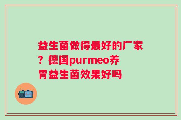 益生菌做得最好的厂家？德国purmeo养胃益生菌效果好吗