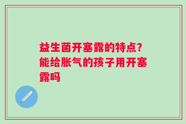 益生菌开塞露的特点？能给胀气的孩子用开塞露吗