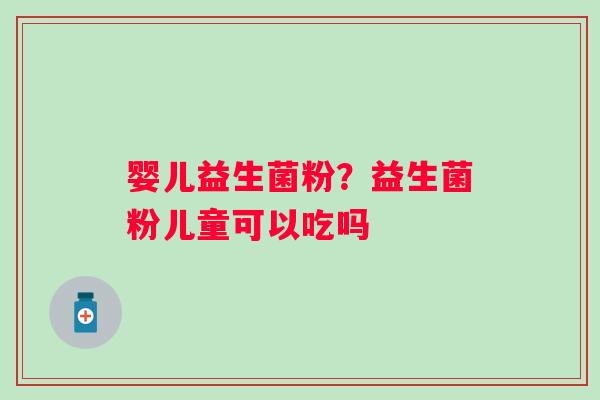 婴儿益生菌粉？益生菌粉儿童可以吃吗