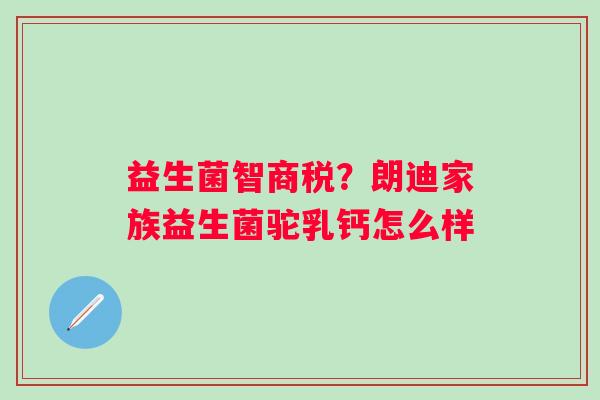 益生菌智商税？朗迪家族益生菌驼乳钙怎么样
