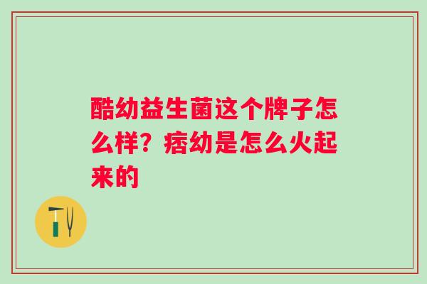 酷幼益生菌这个牌子怎么样？痞幼是怎么火起来的