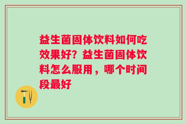 益生菌固体饮料如何吃效果好？益生菌固体饮料怎么服用，哪个时间段最好