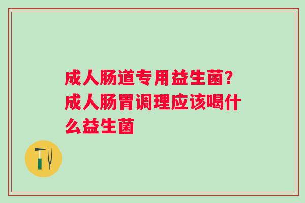 成人肠道专用益生菌？成人肠胃调理应该喝什么益生菌