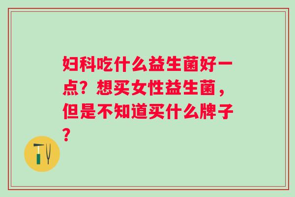 妇科吃什么益生菌好一点？想买女性益生菌，但是不知道买什么牌子？